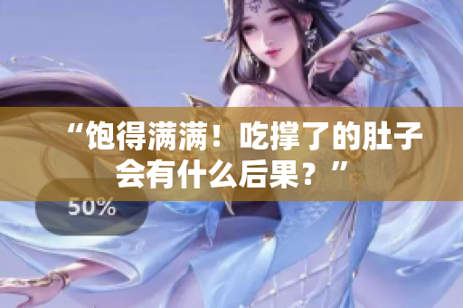 “饱得满满！吃撑了的肚子会有什么后果？”