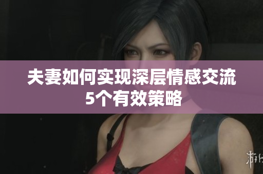 夫妻如何实现深层情感交流 5个有效策略