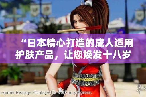 “日本精心打造的成人适用护肤产品,让您焕发十八岁以上的肌肤光彩” “日本精心打造的成人适用护肤产品,让您焕发十八岁以上的肌肤光彩”
