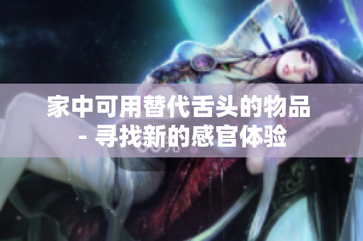 家中可用替代舌头的物品 - 寻找新的感官体验