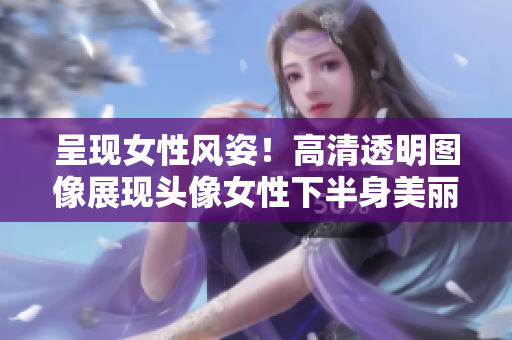呈现女性风姿！高清透明图像展现头像女性下半身美丽细节