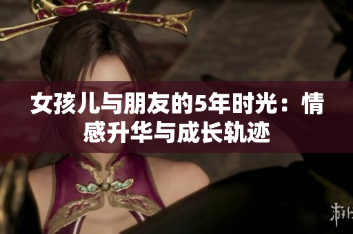 女孩儿与朋友的5年时光：情感升华与成长轨迹