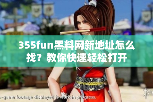 355fun黑料网新地址怎么找？教你快速轻松打开