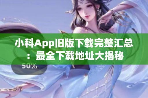 小科App旧版下载完整汇总：最全下载地址大揭秘