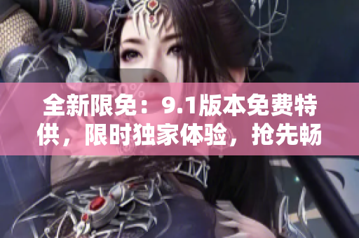 全新限免：9.1版本免费特供，限时独家体验，抢先畅享！