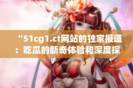 “51cg1.ct网站的独家报道：吃瓜的新奇体验和深度探索”