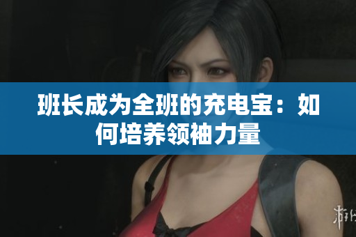班长成为全班的充电宝：如何培养领袖力量