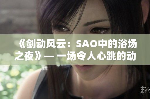 《剑动风云：SAO中的浴场之夜》— 一场令人心跳的动漫体验
