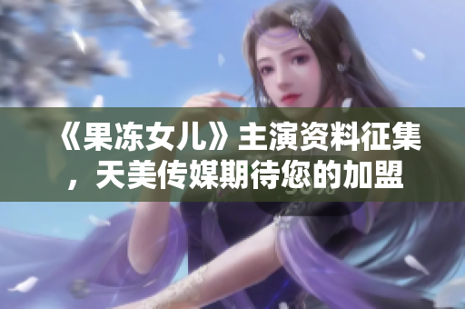《果冻女儿》主演资料征集，天美传媒期待您的加盟