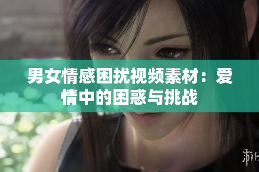 男女情感困扰视频素材：爱情中的困惑与挑战
