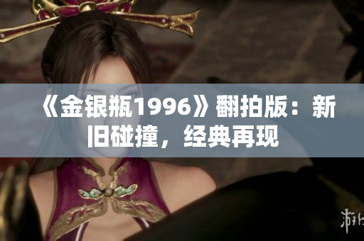 《金银瓶1996》翻拍版：新旧碰撞，经典再现