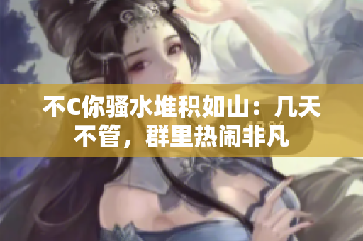不C你骚水堆积如山：几天不管，群里热闹非凡