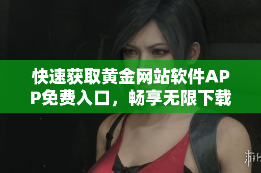 快速获取黄金网站软件APP免费入口，畅享无限下载