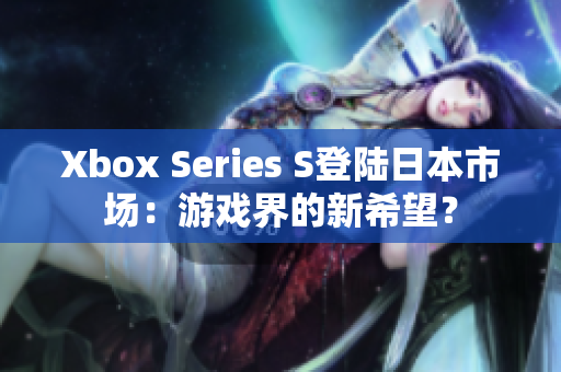 Xbox Series S登陆日本市场：游戏界的新希望？