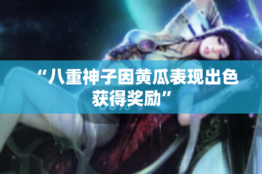 “八重神子因黄瓜表现出色获得奖励”