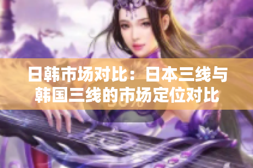 日韩市场对比：日本三线与韩国三线的市场定位对比