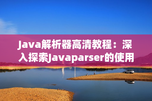Java解析器高清教程：深入探索Javaparser的使用