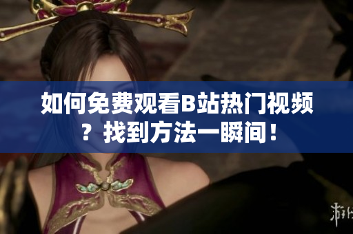 如何免费观看B站热门视频？找到方法一瞬间！