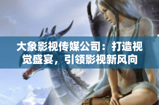 大象影视传媒公司：打造视觉盛宴，引领影视新风向