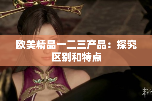 欧美精品一二三产品：探究区别和特点