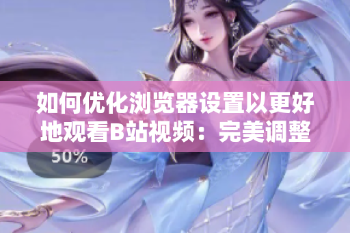 如何优化浏览器设置以更好地观看B站视频：完美调整，让您的体验更上一层楼