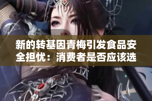 新的转基因青梅引发食品安全担忧：消费者是否应该选择非转基因玉米？