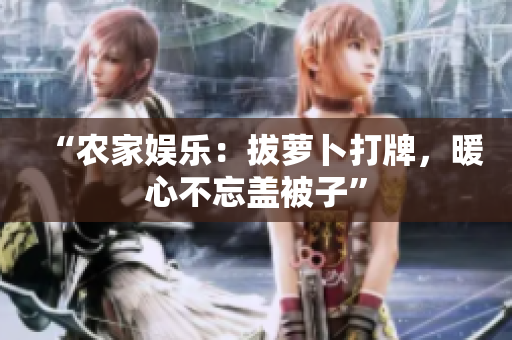 “农家娱乐：拔萝卜打牌，暖心不忘盖被子”