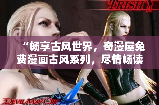 “畅享古风世界，奇漫屋免费漫画古风系列，尽情畅读！”