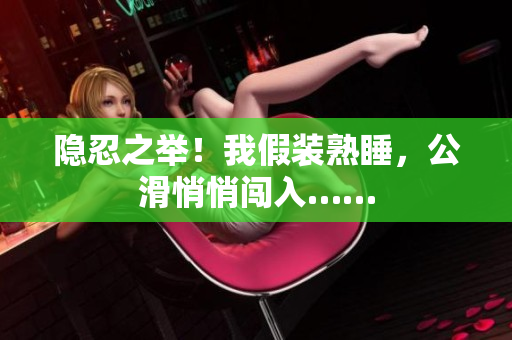 隐忍之举！我假装熟睡，公滑悄悄闯入……