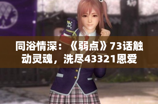 同浴情深：《弱点》73话触动灵魂，洗尽43321恩爱