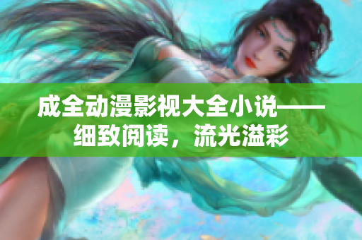 成全动漫影视大全小说——细致阅读，流光溢彩