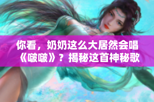 你看，奶奶这么大居然会唱《啵啵》？揭秘这首神秘歌曲的故事