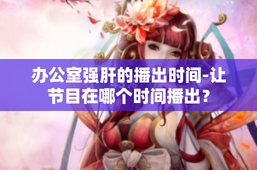 办公室强肝的播出时间-让节目在哪个时间播出？