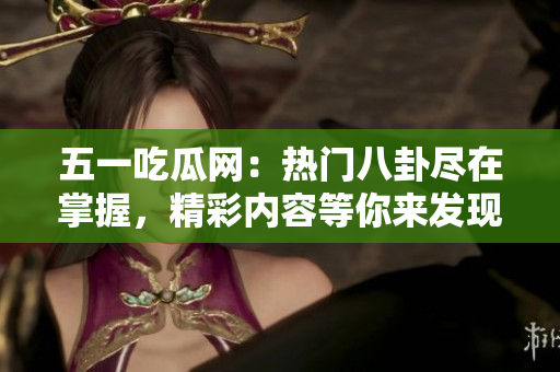 五一吃瓜网：热门八卦尽在掌握，精彩内容等你来发现！