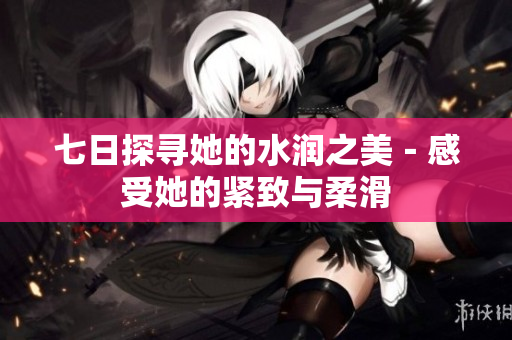 七日探寻她的水润之美－感受她的紧致与柔滑