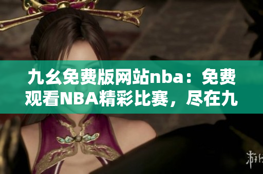 九幺免费版网站nba：免费观看NBA精彩比赛，尽在九幺免费版网站