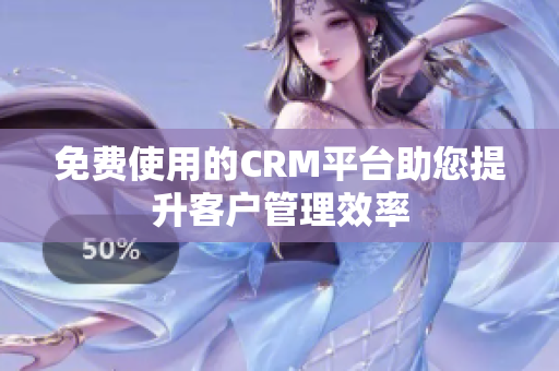 免费使用的CRM平台助您提升客户管理效率