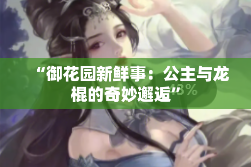 “御花园新鲜事：公主与龙棍的奇妙邂逅”
