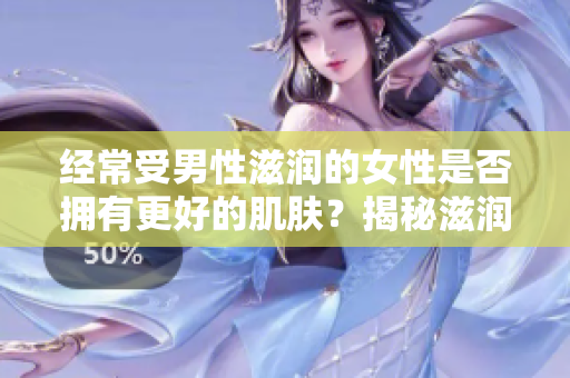 经常受男性滋润的女性是否拥有更好的肌肤？揭秘滋润对女性皮肤的影响