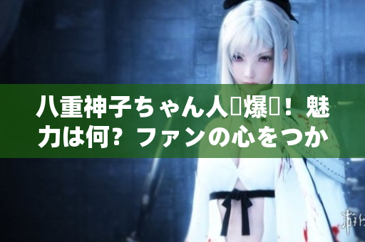 八重神子ちゃん人気爆発！魅力は何？ファンの心をつかむ秘密を解明