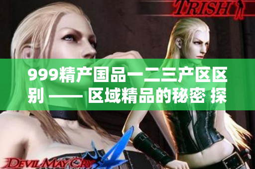 999精产国品一二三产区区别 —— 区域精品的秘密 探索产区魅力