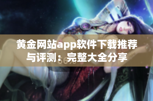 黄金网站app软件下载推荐与评测：完整大全分享
