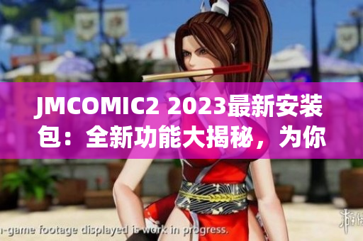JMCOMIC2 2023最新安装包：全新功能大揭秘，为你呈现全新漫画体验