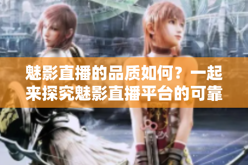 魅影直播的品质如何？一起来探究魅影直播平台的可靠性吧