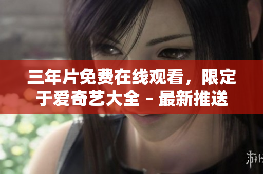三年片免费在线观看，限定于爱奇艺大全 – 最新推送
