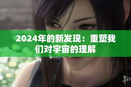 2024年的新发现：重塑我们对宇宙的理解