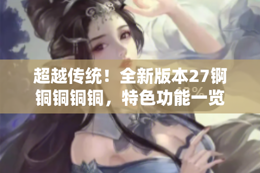 超越传统！全新版本27锕铜铜铜铜，特色功能一览