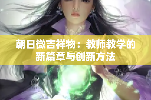 朝日微吉祥物：教师教学的新篇章与创新方法