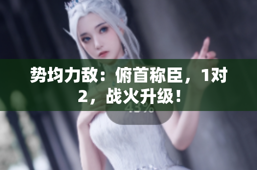 势均力敌：俯首称臣，1对2，战火升级！
