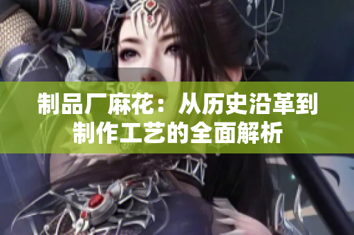 制品厂麻花：从历史沿革到制作工艺的全面解析